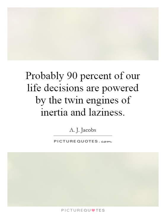 Probably 90 percent of our life decisions are powered by the twin engines of inertia and laziness Picture Quote #1