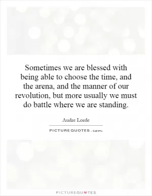 Sometimes we are blessed with being able to choose the time, and the arena, and the manner of our revolution, but more usually we must do battle where we are standing Picture Quote #1
