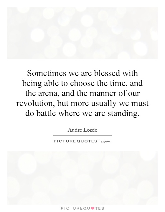 Sometimes we are blessed with being able to choose the time, and the arena, and the manner of our revolution, but more usually we must do battle where we are standing Picture Quote #1