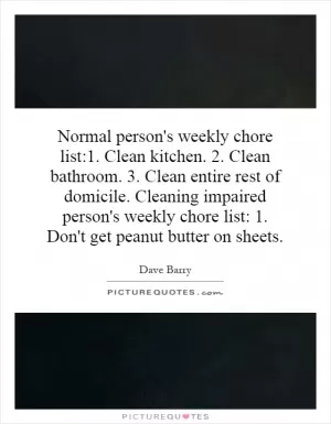 Normal person's weekly chore list:1. Clean kitchen. 2. Clean bathroom. 3. Clean entire rest of domicile. Cleaning impaired person's weekly chore list: 1. Don't get peanut butter on sheets Picture Quote #1
