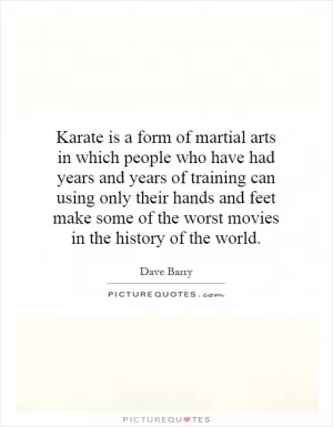 Karate is a form of martial arts in which people who have had years and years of training can using only their hands and feet make some of the worst movies in the history of the world Picture Quote #1