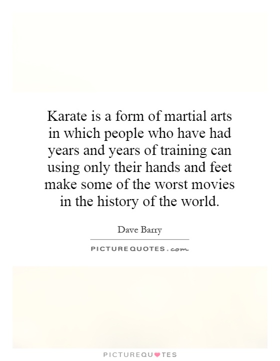 Karate is a form of martial arts in which people who have had years and years of training can using only their hands and feet make some of the worst movies in the history of the world Picture Quote #1