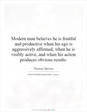 Modern man believes he is fruitful and productive when his ego is aggressively affirmed, when he is visibly active, and when his action produces obvious results Picture Quote #1
