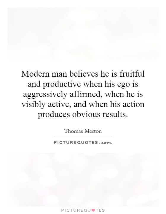 Modern man believes he is fruitful and productive when his ego is aggressively affirmed, when he is visibly active, and when his action produces obvious results Picture Quote #1