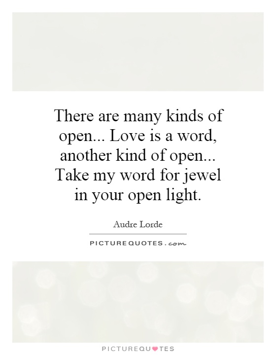 There are many kinds of open... Love is a word, another kind of open... Take my word for jewel in your open light Picture Quote #1