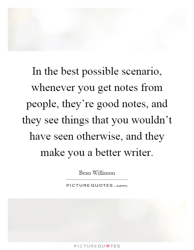 In the best possible scenario, whenever you get notes from people, they're good notes, and they see things that you wouldn't have seen otherwise, and they make you a better writer Picture Quote #1
