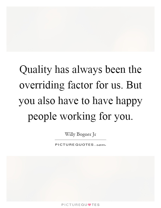 Quality has always been the overriding factor for us. But you also have to have happy people working for you Picture Quote #1