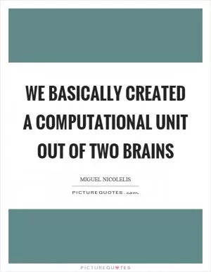 We basically created a computational unit out of two brains Picture Quote #1