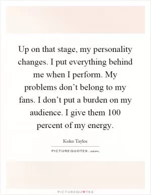 Up on that stage, my personality changes. I put everything behind me when I perform. My problems don’t belong to my fans. I don’t put a burden on my audience. I give them 100 percent of my energy Picture Quote #1