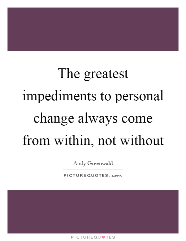 The greatest impediments to personal change always come from within, not without Picture Quote #1