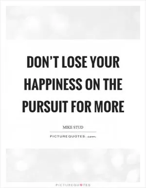 Don’t lose your happiness on the pursuit for more Picture Quote #1
