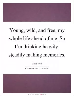 Young, wild, and free, my whole life ahead of me. So I’m drinking heavily, steadily making memories Picture Quote #1