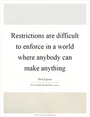 Restrictions are difficult to enforce in a world where anybody can make anything Picture Quote #1
