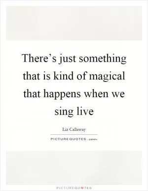 There’s just something that is kind of magical that happens when we sing live Picture Quote #1