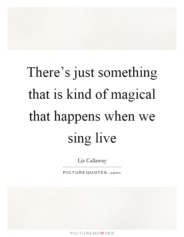 There's just something that is kind of magical that happens when we sing live Picture Quote #1