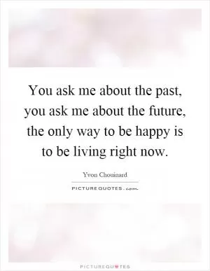 You ask me about the past, you ask me about the future, the only way to be happy is to be living right now Picture Quote #1