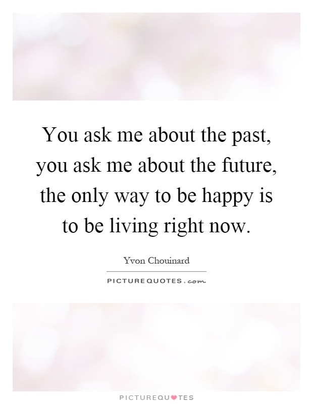 You ask me about the past, you ask me about the future, the only way to be happy is to be living right now Picture Quote #1