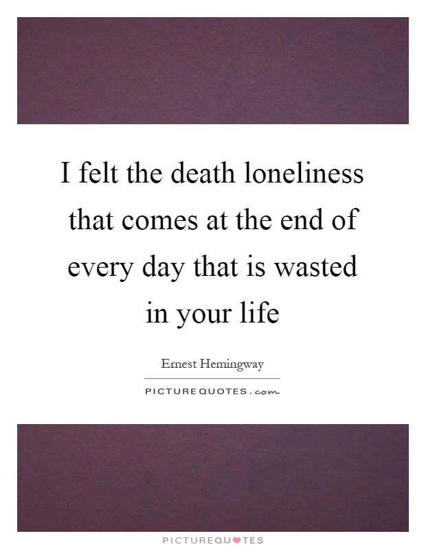 I felt the death loneliness that comes at the end of every day that is wasted in your life Picture Quote #1