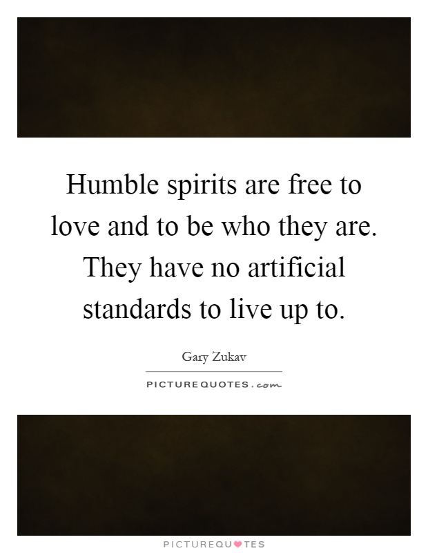 Humble spirits are free to love and to be who they are. They have no artificial standards to live up to Picture Quote #1