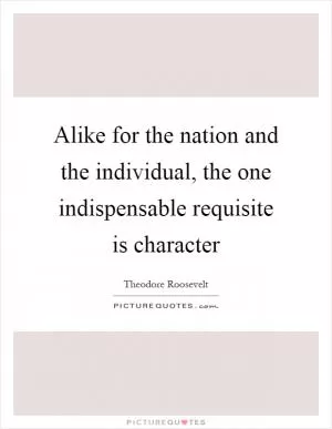 Alike for the nation and the individual, the one indispensable requisite is character Picture Quote #1