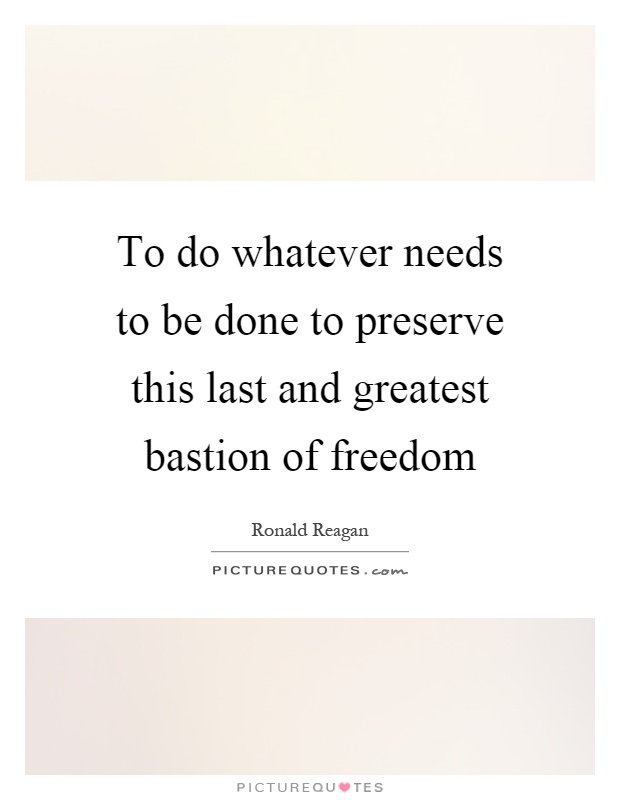 To do whatever needs to be done to preserve this last and greatest bastion of freedom Picture Quote #1