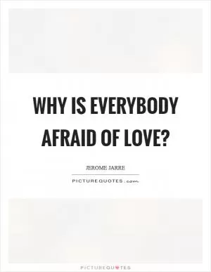 Why is everybody afraid of love? Picture Quote #1