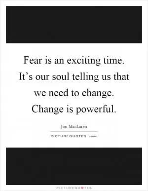Fear is an exciting time. It’s our soul telling us that we need to change. Change is powerful Picture Quote #1