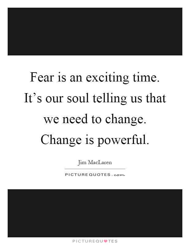 Fear is an exciting time. It's our soul telling us that we need to change. Change is powerful Picture Quote #1