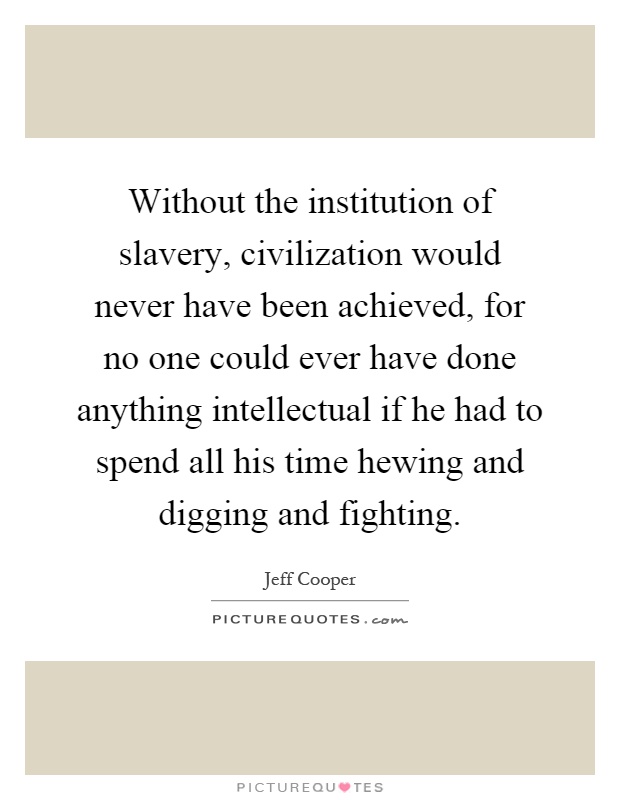 Without the institution of slavery, civilization would never have been achieved, for no one could ever have done anything intellectual if he had to spend all his time hewing and digging and fighting Picture Quote #1