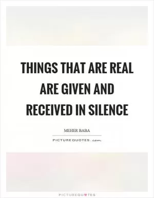 Things that are real are given and received in silence Picture Quote #1