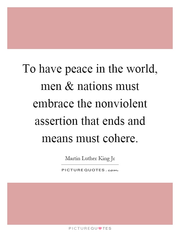 To have peace in the world, men and nations must embrace the nonviolent assertion that ends and means must cohere Picture Quote #1