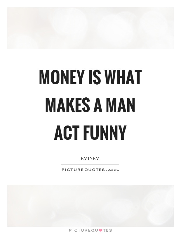 Money is what makes a man act funny Picture Quote #1