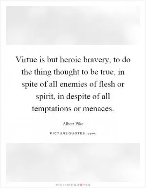 Virtue is but heroic bravery, to do the thing thought to be true, in spite of all enemies of flesh or spirit, in despite of all temptations or menaces Picture Quote #1