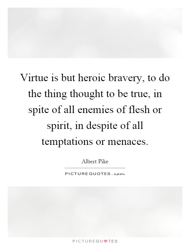 Virtue is but heroic bravery, to do the thing thought to be true, in spite of all enemies of flesh or spirit, in despite of all temptations or menaces Picture Quote #1
