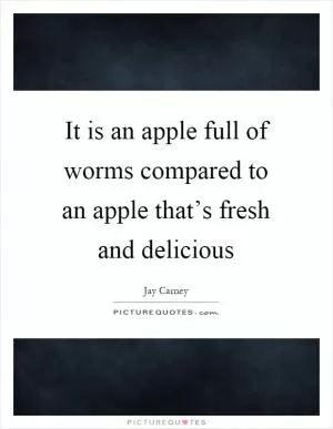 It is an apple full of worms compared to an apple that’s fresh and delicious Picture Quote #1