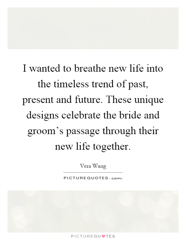 I wanted to breathe new life into the timeless trend of past, present and future. These unique designs celebrate the bride and groom's passage through their new life together Picture Quote #1
