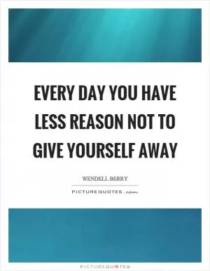 Every day you have less reason not to give yourself away Picture Quote #1