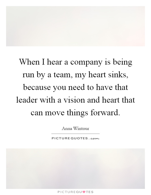 When I hear a company is being run by a team, my heart sinks, because you need to have that leader with a vision and heart that can move things forward Picture Quote #1