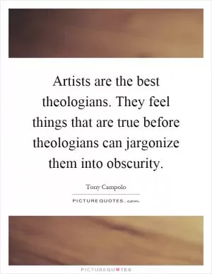 Artists are the best theologians. They feel things that are true before theologians can jargonize them into obscurity Picture Quote #1