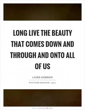 Long live the beauty that comes down and through and onto all of us Picture Quote #1