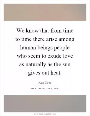 We know that from time to time there arise among human beings people who seem to exude love as naturally as the sun gives out heat Picture Quote #1