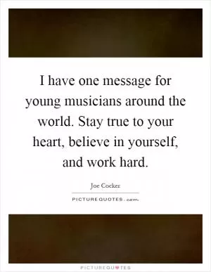 I have one message for young musicians around the world. Stay true to your heart, believe in yourself, and work hard Picture Quote #1