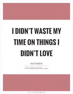 I didn’t waste my time on things I didn’t love Picture Quote #1
