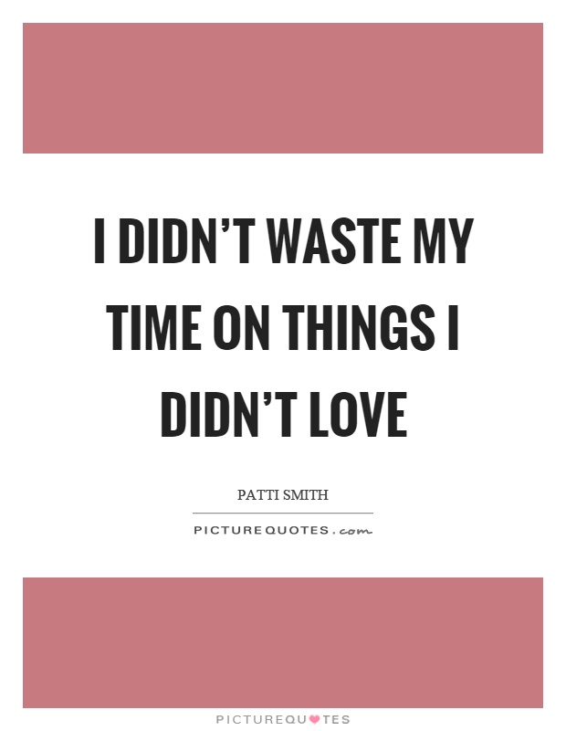 I didn't waste my time on things I didn't love Picture Quote #1