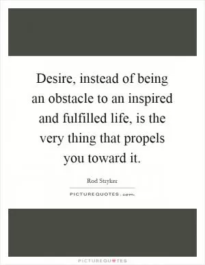 Desire, instead of being an obstacle to an inspired and fulfilled life, is the very thing that propels you toward it Picture Quote #1