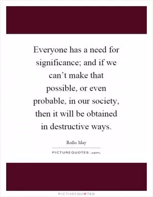 Everyone has a need for significance; and if we can’t make that possible, or even probable, in our society, then it will be obtained in destructive ways Picture Quote #1