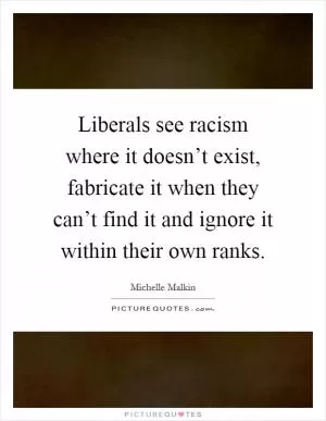 Liberals see racism where it doesn’t exist, fabricate it when they can’t find it and ignore it within their own ranks Picture Quote #1