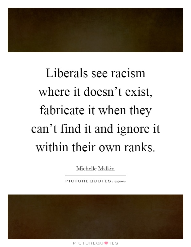 Liberals see racism where it doesn't exist, fabricate it when they can't find it and ignore it within their own ranks Picture Quote #1