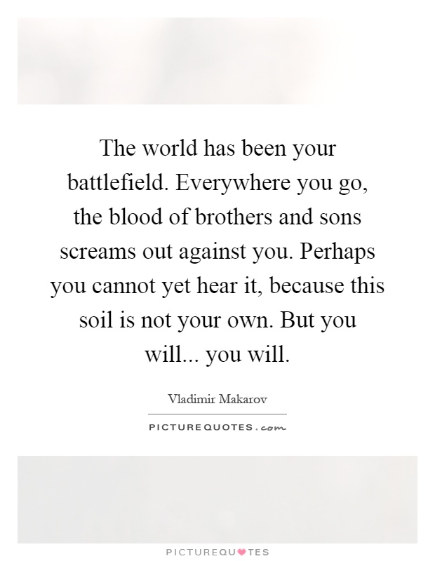 The world has been your battlefield. Everywhere you go, the blood of brothers and sons screams out against you. Perhaps you cannot yet hear it, because this soil is not your own. But you will... you will Picture Quote #1