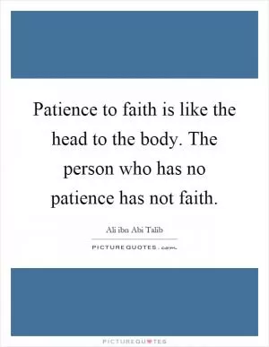 Patience to faith is like the head to the body. The person who has no patience has not faith Picture Quote #1